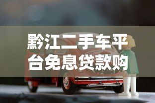 黔江二手车平台免息贷款购车指南:零利息购车全攻略 黔江二手车平台免息贷款购车指南:零利息购车全攻略