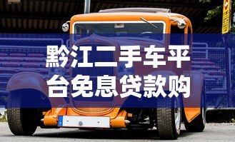 黔江二手车平台免息贷款购车指南:零利息购车全攻略 黔江二手车平台免息贷款购车指南:零利息购车全攻略