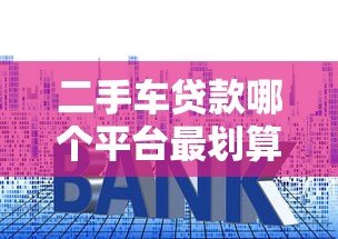 二手车贷款哪个平台最划算?2023年低利率方案对比 二手车贷款哪个平台最划算?2023年低利率方案对比