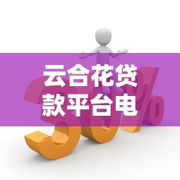 云合花贷款平台电话客服服务优势与使用指南 云合花贷款平台电话客服服务优势与使用指南
