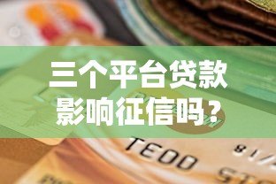 三个平台贷款影响征信吗?深度解析不同渠道的信用影响 三个平台贷款影响征信吗?深度解析不同渠道的信用影响