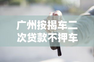 广州按揭车二次贷款不押车平台全解析，轻松解决资金难题