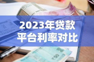 2023年贷款平台利率对比:哪家借钱最划算? 2023年贷款平台利率对比:哪家借钱最划算?