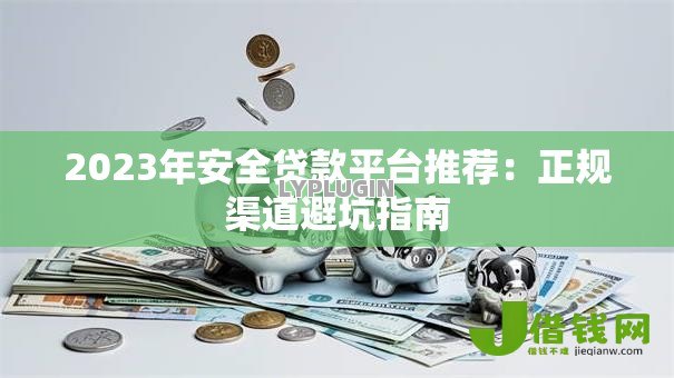 2023年安全贷款平台推荐:正规渠道避坑指南 2023年安全贷款平台推荐:正规渠道避坑指南