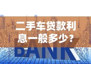 二手车贷款利息一般多少?2023最新平台利率解析 二手车贷款利息一般多少?2023最新平台利率解析