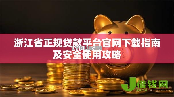 浙江省正规贷款平台官网下载指南及安全使用攻略 浙江省正规贷款平台官网下载指南及安全使用攻略
