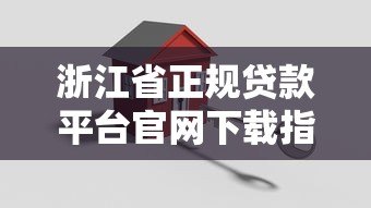 浙江省正规贷款平台官网下载指南及安全使用攻略 浙江省正规贷款平台官网下载指南及安全使用攻略