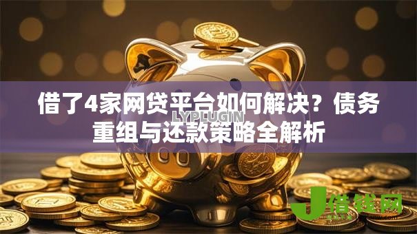 借了4家网贷平台如何解决？债务重组与还款策略全解析