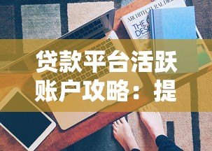 贷款平台活跃账户攻略:提额技巧与注意事项 贷款平台活跃账户攻略:提额技巧与注意事项