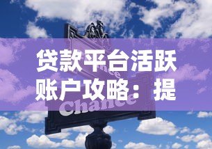 贷款平台活跃账户攻略:提额技巧与注意事项 贷款平台活跃账户攻略:提额技巧与注意事项