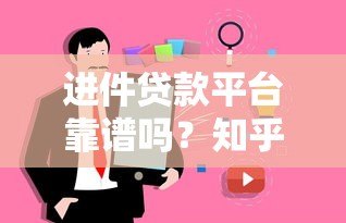 进件贷款平台靠谱吗?知乎用户真实评价与避坑指南 进件贷款平台靠谱吗?知乎用户真实评价与避坑指南