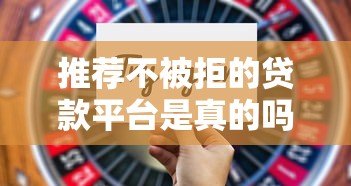 推荐不被拒的贷款平台是真的吗?这5个平台通过率更高! 推荐不被拒的贷款平台是真的吗?这5个平台通过率更高!