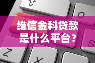 维信金科贷款是什么平台?正规靠谱吗?申请流程及产品解析 维信金科贷款是什么平台?正规靠谱吗?申请流程及产品解析