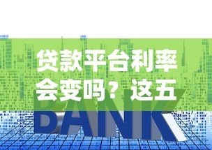 贷款平台利率会变吗？这五大因素直接影响你的还款金额