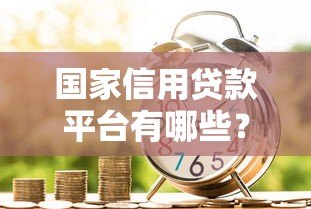 国家信用贷款平台有哪些？十大正规平台推荐及申请攻略