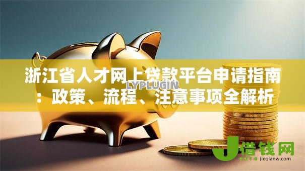 浙江省人才网上贷款平台申请指南:政策、流程、注意事项全解析 浙江省人才网上贷款平台申请指南:政策、流程、注意事项全解析