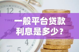 一般平台贷款利息是多少?2023年最新贷款利率解析 一般平台贷款利息是多少?2023年最新贷款利率解析
