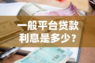 一般平台贷款利息是多少?2023年最新贷款利率解析 一般平台贷款利息是多少?2023年最新贷款利率解析