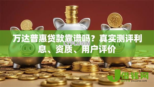 万达普惠贷款靠谱吗?真实测评利息、资质、用户评价 万达普惠贷款靠谱吗?真实测评利息、资质、用户评价