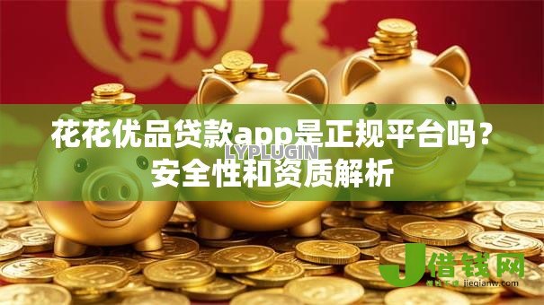 花花优品贷款app是正规平台吗?安全性和资质解析 花花优品贷款app是正规平台吗?安全性和资质解析