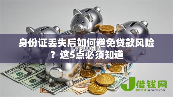 身份证丢失后如何避免贷款风险？这5点必须知道