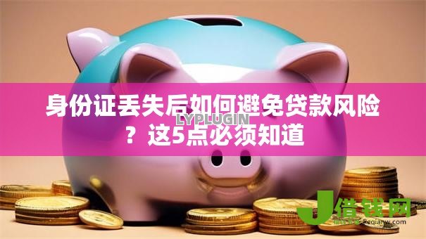 身份证丢失后如何避免贷款风险？这5点必须知道
