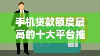 手机贷款额度最高的十大平台推荐及申请指南 手机贷款额度最高的十大平台推荐及申请指南