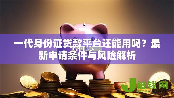 一代身份证贷款平台还能用吗?最新申请条件与风险解析 一代身份证贷款平台还能用吗?最新申请条件与风险解析