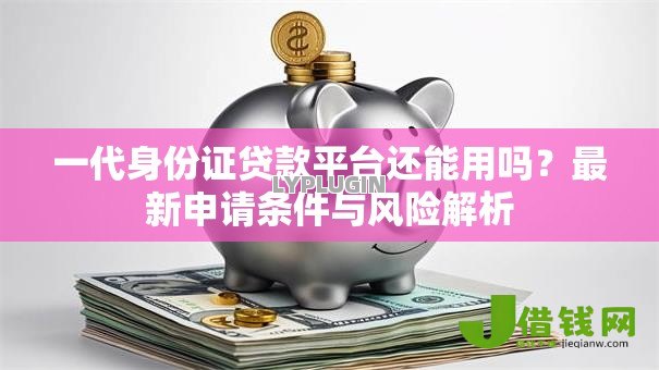 一代身份证贷款平台还能用吗?最新申请条件与风险解析 一代身份证贷款平台还能用吗?最新申请条件与风险解析