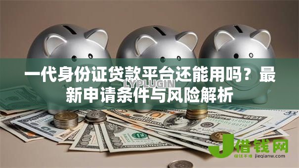 一代身份证贷款平台还能用吗?最新申请条件与风险解析 一代身份证贷款平台还能用吗?最新申请条件与风险解析
