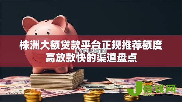 株洲大额贷款平台正规推荐额度高放款快的渠道盘点 株洲大额贷款平台正规推荐额度高放款快的渠道盘点