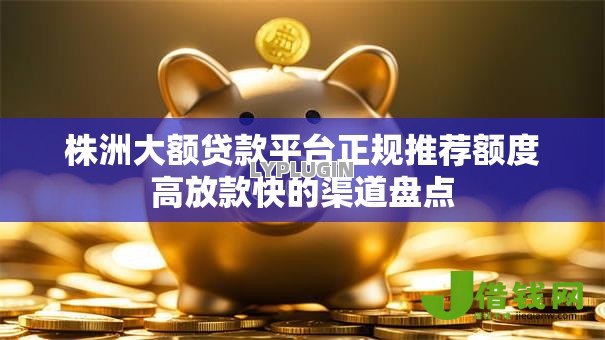 株洲大额贷款平台正规推荐额度高放款快的渠道盘点 株洲大额贷款平台正规推荐额度高放款快的渠道盘点
