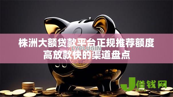 株洲大额贷款平台正规推荐额度高放款快的渠道盘点 株洲大额贷款平台正规推荐额度高放款快的渠道盘点