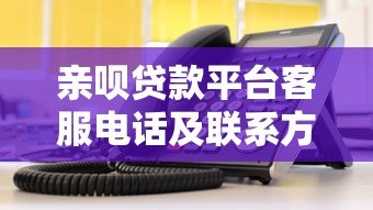 亲呗贷款平台客服电话及联系方式查询指南 亲呗贷款平台客服电话及联系方式查询指南