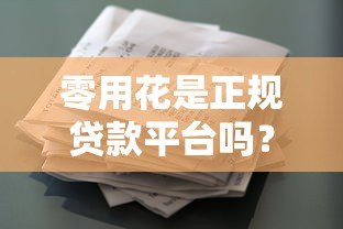 零用花是正规贷款平台吗?全面解析资质与安全性 零用花是正规贷款平台吗?全面解析资质与安全性