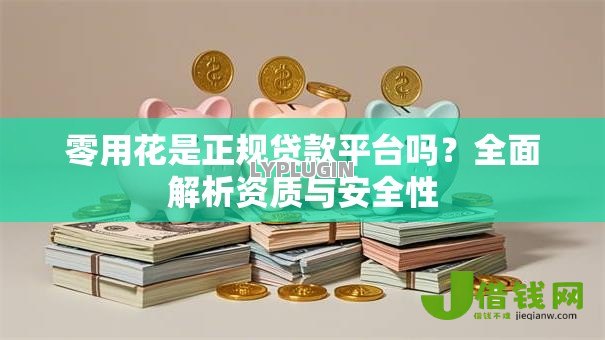 零用花是正规贷款平台吗?全面解析资质与安全性 零用花是正规贷款平台吗?全面解析资质与安全性