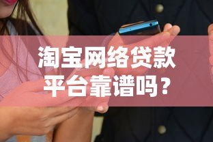 淘宝网络贷款平台靠谱吗?真实用户经验与优缺点分析 淘宝网络贷款平台靠谱吗?真实用户经验与优缺点分析