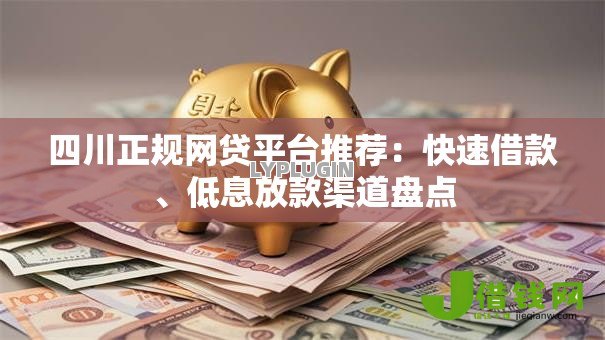 四川正规网贷平台推荐:快速借款、低息放款渠道盘点 四川正规网贷平台推荐:快速借款、低息放款渠道盘点