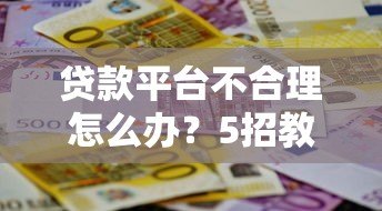 贷款平台不合理怎么办?5招教你合法维权避坑 贷款平台不合理怎么办?5招教你合法维权避坑