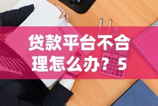 贷款平台不合理怎么办?5招教你合法维权避坑 贷款平台不合理怎么办?5招教你合法维权避坑
