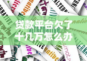 贷款平台欠了十几万怎么办?真实应对策略解析 贷款平台欠了十几万怎么办?真实应对策略解析