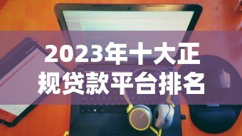 2023年十大正规贷款平台排名及详细评测 2023年十大正规贷款平台排名及详细评测