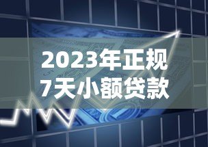 2023年正规7天小额贷款平台推荐：快速到账、低息靠谱