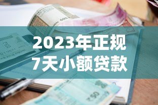 2023年正规7天小额贷款平台推荐：快速到账、低息靠谱