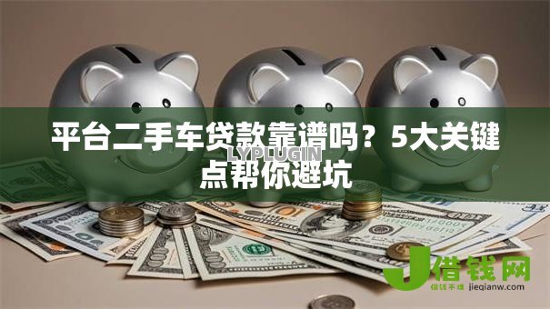 平台二手车贷款靠谱吗?5大关键点帮你避坑 平台二手车贷款靠谱吗?5大关键点帮你避坑
