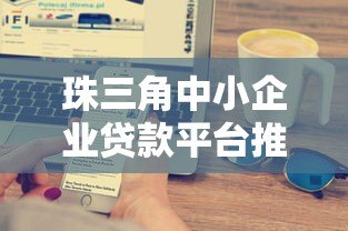 珠三角中小企业贷款平台推荐:10大正规渠道及申请攻略 珠三角中小企业贷款平台推荐:10大正规渠道及申请攻略