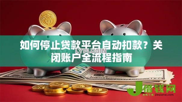 如何停止贷款平台自动扣款？关闭账户全流程指南