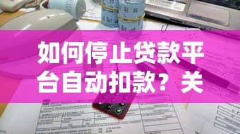 如何停止贷款平台自动扣款？关闭账户全流程指南