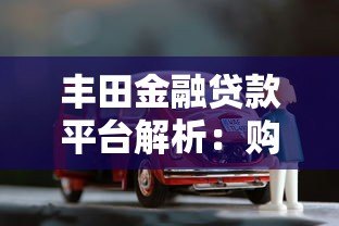 丰田金融贷款平台解析：购车贷款优势与申请攻略