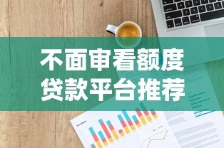 不面审看额度贷款平台推荐:正规渠道快速申请指南 不面审看额度贷款平台推荐:正规渠道快速申请指南